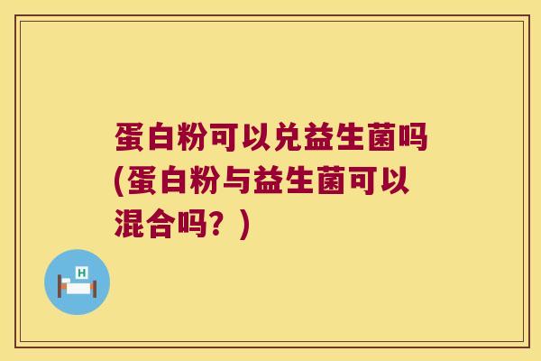 蛋白粉可以兑益生菌吗(蛋白粉与益生菌可以混合吗?) 蛋白粉可以兑益生菌吗(蛋白粉与益生菌可以混合吗?)