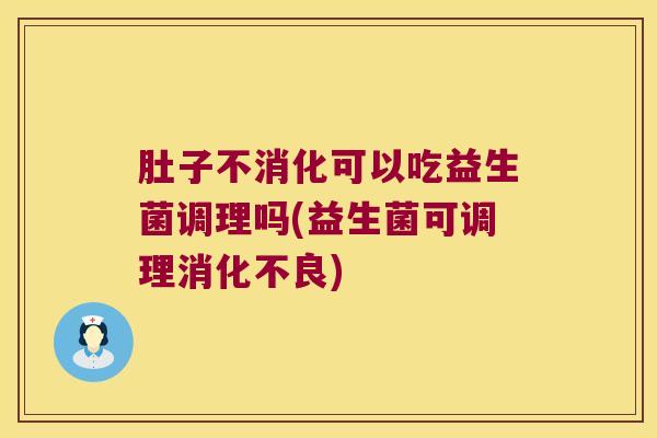肚子不消化可以吃益生菌调理吗(益生菌可调理) 肚子不消化可以吃益生菌调理吗(益生菌可调理)