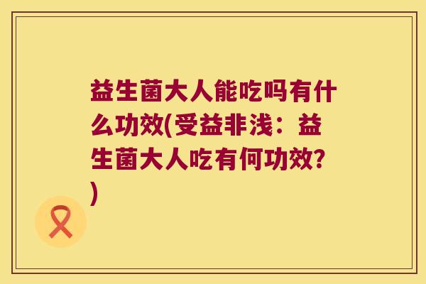 益生菌大人能吃吗有什么功效(受益非浅：益生菌大人吃有何功效？)