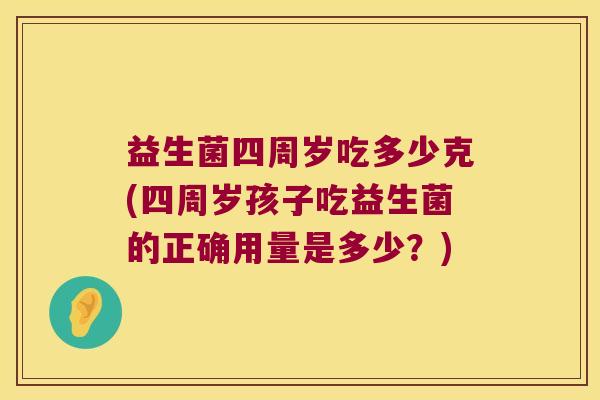 益生菌四周岁吃多少克(四周岁孩子吃益生菌的正确用量是多少？)