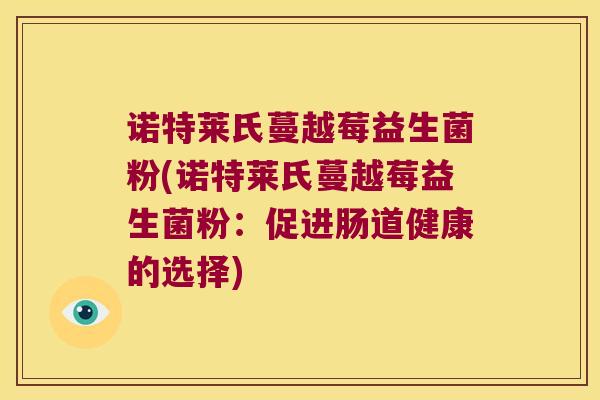 诺特莱氏蔓越莓益生菌粉(诺特莱氏蔓越莓益生菌粉：促进肠道健康的选择)