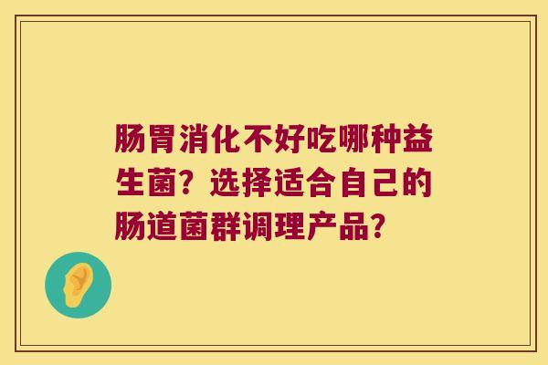 肠胃消化不好吃哪种益生菌？选择适合自己的肠道菌群调理产品？
