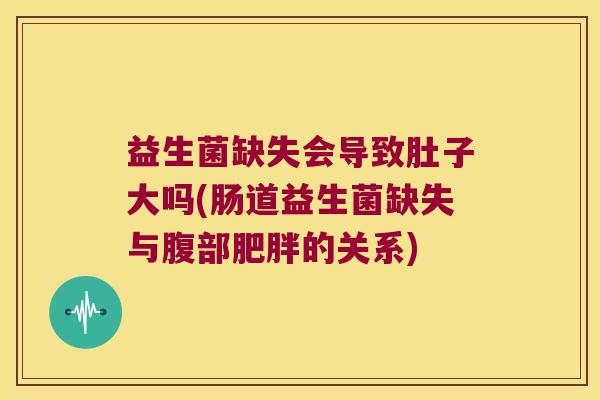 益生菌缺失会导致肚子大吗(肠道益生菌缺失与腹部肥胖的关系)