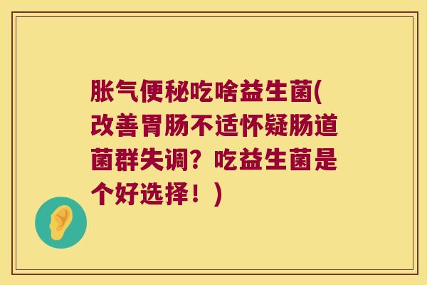 胀气便秘吃啥益生菌(改善胃肠不适怀疑肠道菌群失调？吃益生菌是个好选择！)