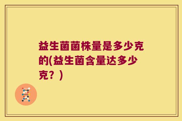 益生菌菌株量是多少克的(益生菌含量达多少克？)