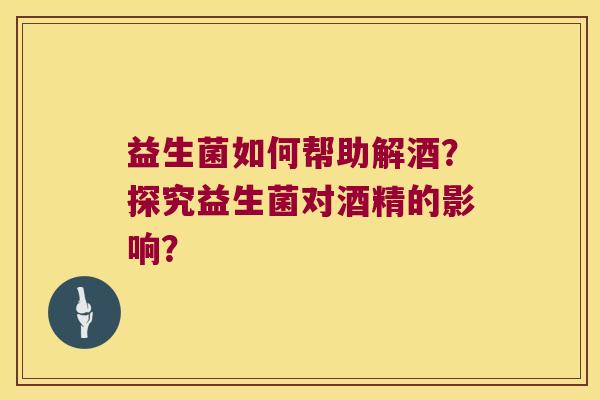 益生菌如何帮助解酒?探究益生菌对酒精的影响? 益生菌如何帮助解酒?探究益生菌对酒精的影响?