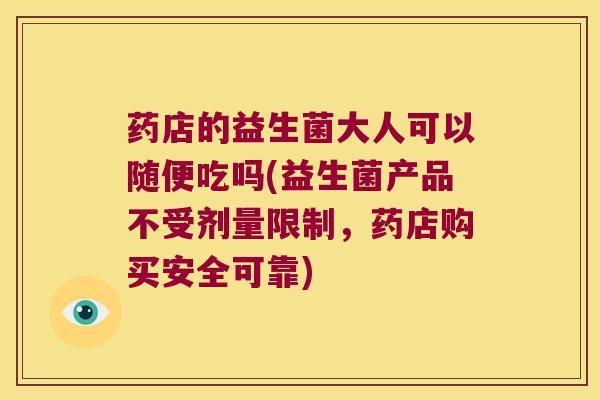 药店的益生菌大人可以随便吃吗(益生菌产品不受剂量限制,药店购买安全可靠) 药店的益生菌大人可以随便吃吗(益生菌产品不受剂量限制,药店购买安全可靠)