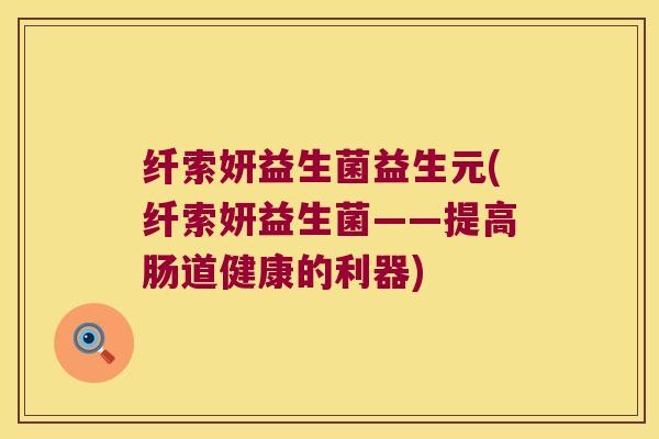 纤索妍益生菌益生元(纤索妍益生菌——提高肠道健康的利器) 纤索妍益生菌益生元(纤索妍益生菌——提高肠道健康的利器)