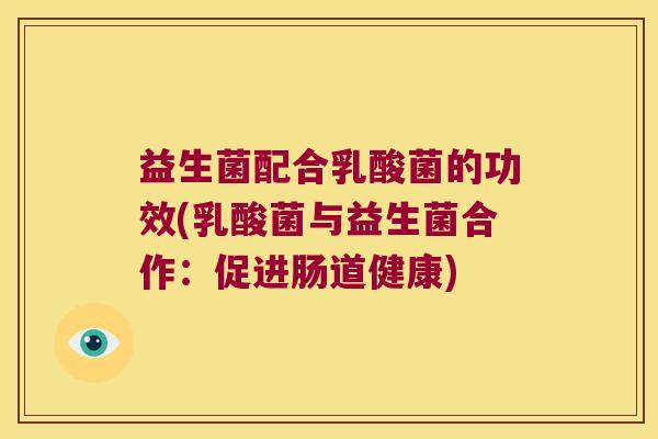 益生菌配合乳酸菌的功效(乳酸菌与益生菌合作：促进肠道健康)