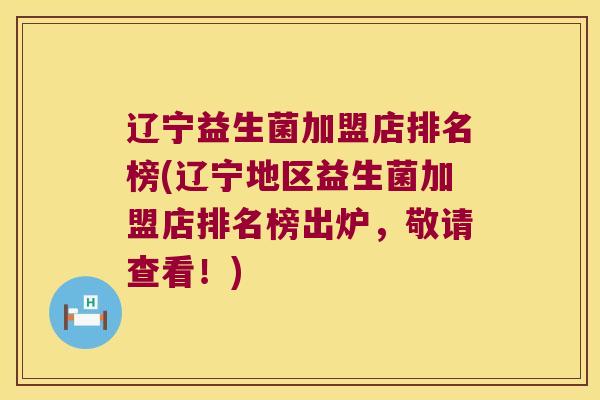 辽宁益生菌加盟店排名榜(辽宁地区益生菌加盟店排名榜出炉，敬请查看！)