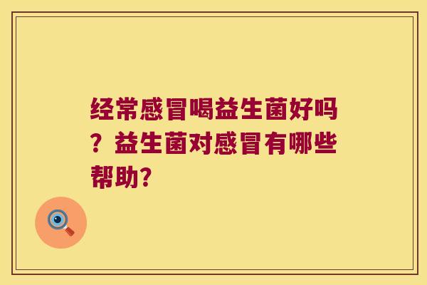 经常感冒喝益生菌好吗？益生菌对感冒有哪些帮助？