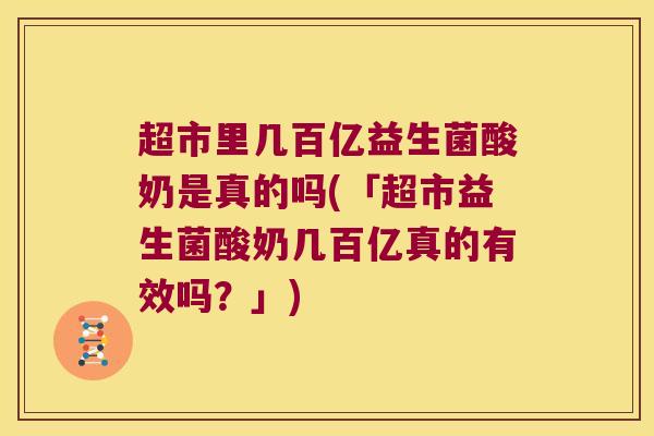 超市里几百亿益生菌酸奶是真的吗(「超市益生菌酸奶几百亿真的有效吗？」)