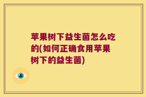 苹果树下益生菌怎么吃的(如何正确食用苹果树下的益生菌)