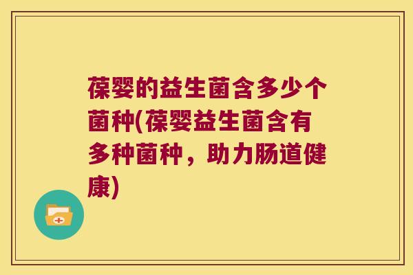 葆婴的益生菌含多少个菌种(葆婴益生菌含有多种菌种，助力肠道健康)