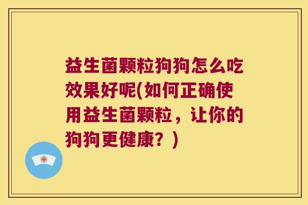 益生菌颗粒狗狗怎么吃效果好呢(如何正确使用益生菌颗粒，让你的狗狗更健康？)