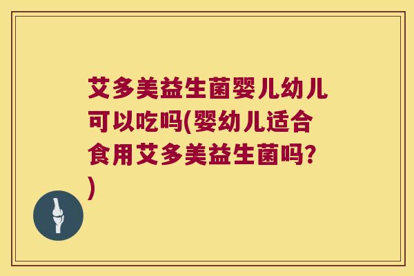 艾多美益生菌婴儿幼儿可以吃吗(婴幼儿适合食用艾多美益生菌吗？)