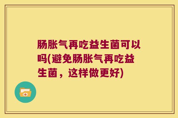 肠胀气再吃益生菌可以吗(避免肠胀气再吃益生菌，这样做更好)