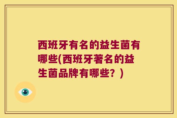 西班牙有名的益生菌有哪些(西班牙著名的益生菌品牌有哪些?) 西班牙有名的益生菌有哪些(西班牙著名的益生菌品牌有哪些?)