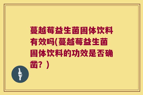 蔓越莓益生菌固体饮料有效吗(蔓越莓益生菌固体饮料的功效是否确凿?) 蔓越莓益生菌固体饮料有效吗(蔓越莓益生菌固体饮料的功效是否确凿?)