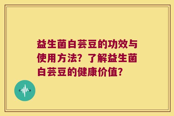 益生菌白芸豆的功效与使用方法?了解益生菌白芸豆的健康价值? 益生菌白芸豆的功效与使用方法?了解益生菌白芸豆的健康价值?