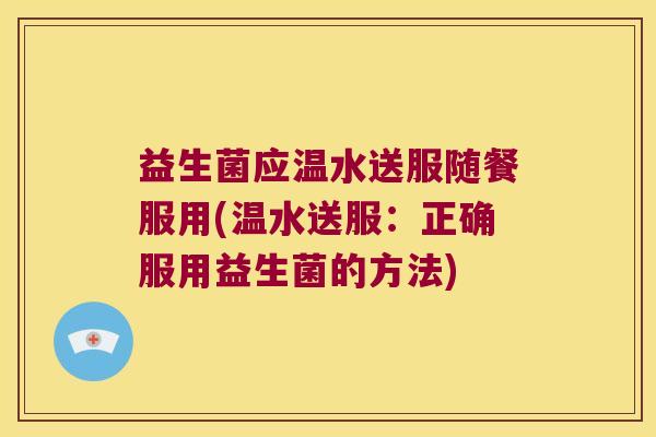 益生菌应温水送服随餐服用(温水送服：正确服用益生菌的方法)