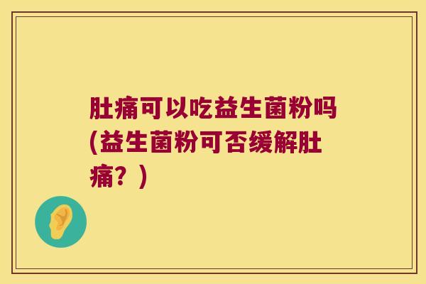 肚痛可以吃益生菌粉吗(益生菌粉可否缓解肚痛?) 肚痛可以吃益生菌粉吗(益生菌粉可否缓解肚痛?)