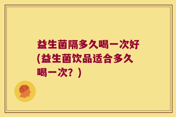 益生菌隔多久喝一次好(益生菌饮品适合多久喝一次?) 益生菌隔多久喝一次好(益生菌饮品适合多久喝一次?)