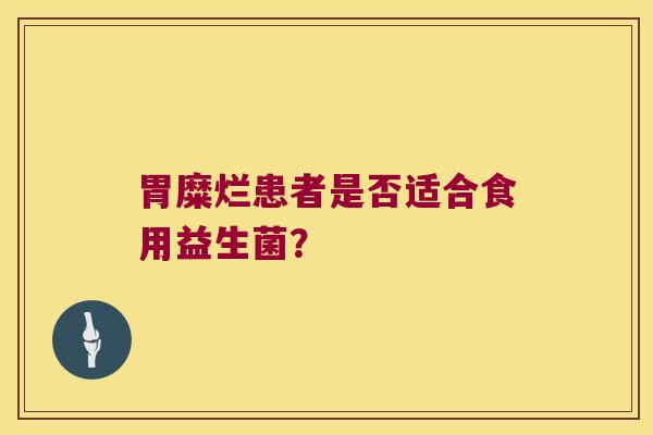 胃糜烂患者是否适合食用益生菌？