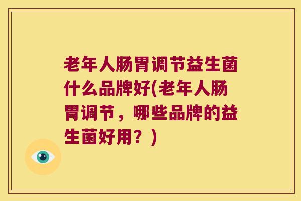老年人肠胃调节益生菌什么品牌好(老年人肠胃调节，哪些品牌的益生菌好用？)