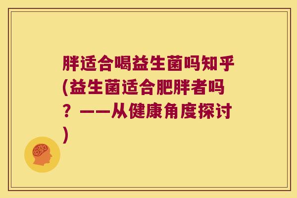 胖适合喝益生菌吗知乎(益生菌适合肥胖者吗？——从健康角度探讨)