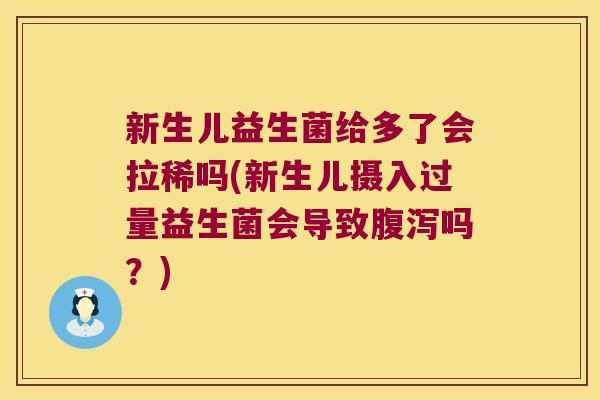 新生儿益生菌给多了会拉稀吗(新生儿摄入过量益生菌会导致腹泻吗？)