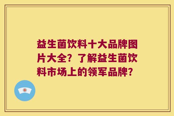 益生菌饮料十大品牌图片大全？了解益生菌饮料市场上的领军品牌？