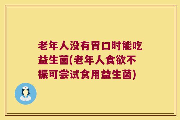 老年人没有胃口时能吃益生菌(老年人不振可尝试食用益生菌) 老年人没有胃口时能吃益生菌(老年人不振可尝试食用益生菌)