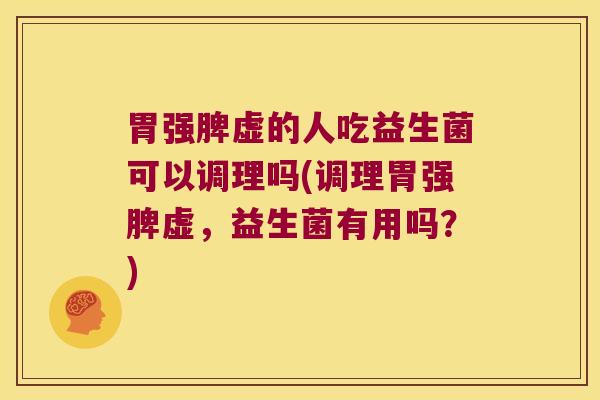胃强脾虚的人吃益生菌可以调理吗(调理胃强脾虚，益生菌有用吗？)