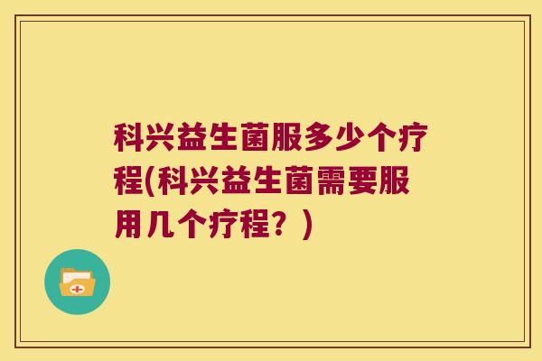 科兴益生菌服多少个疗程(科兴益生菌需要服用几个疗程？)