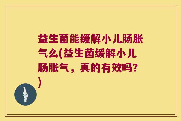 益生菌能缓解小儿肠胀气么(益生菌缓解小儿肠胀气，真的有效吗？)