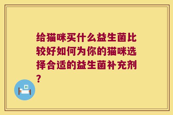 给猫咪买什么益生菌比较好如何为你的猫咪选择合适的益生菌补充剂？