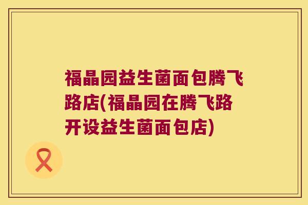 福晶园益生菌面包腾飞路店(福晶园在腾飞路开设益生菌面包店)