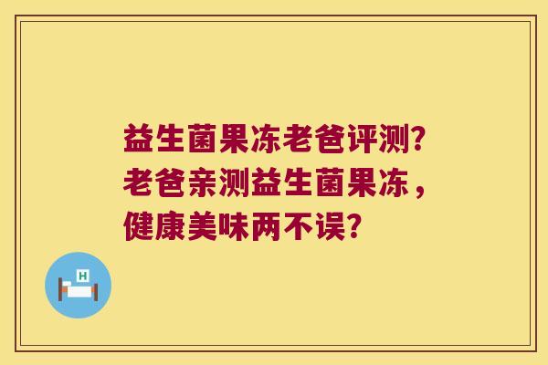 益生菌果冻老爸评测？老爸亲测益生菌果冻，健康美味两不误？