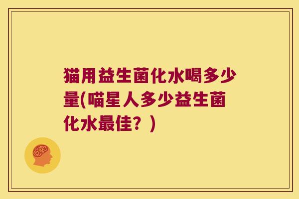 猫用益生菌化水喝多少量(喵星人多少益生菌化水最佳？)