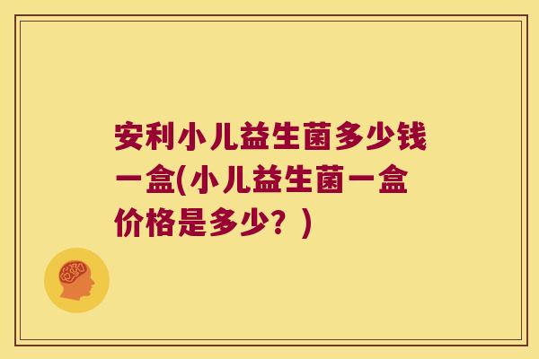 安利小儿益生菌多少钱一盒(小儿益生菌一盒价格是多少？)