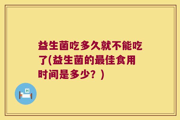 益生菌吃多久就不能吃了(益生菌的最佳食用时间是多少？)