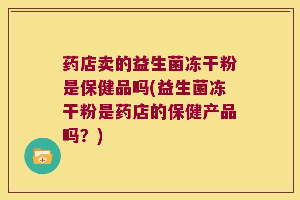药店卖的益生菌冻干粉是保健品吗(益生菌冻干粉是药店的保健产品吗?) 药店卖的益生菌冻干粉是保健品吗(益生菌冻干粉是药店的保健产品吗?)
