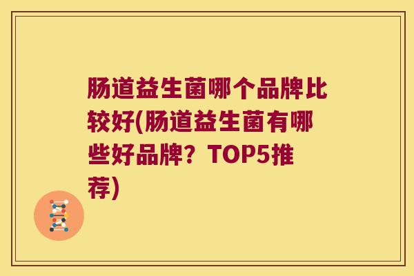 肠道益生菌哪个品牌比较好(肠道益生菌有哪些好品牌？TOP5推荐)