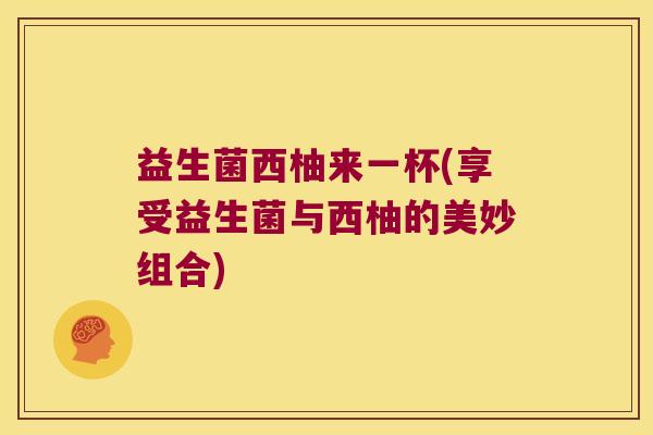 益生菌西柚来一杯(享受益生菌与西柚的美妙组合)