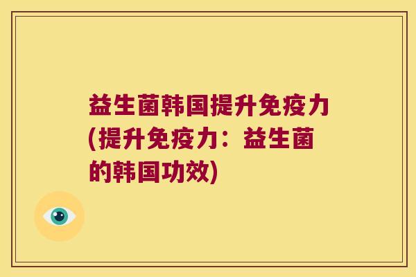 益生菌韩国提升免疫力(提升免疫力：益生菌的韩国功效)