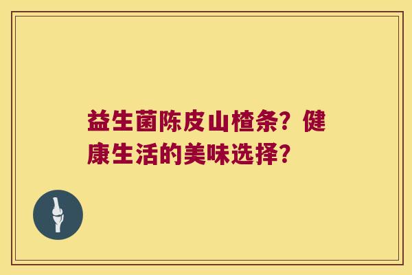 益生菌陈皮山楂条？健康生活的美味选择？