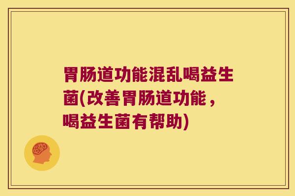 胃肠道功能混乱喝益生菌(改善胃肠道功能，喝益生菌有帮助)