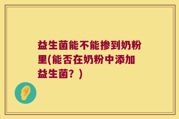 益生菌能不能掺到奶粉里(能否在奶粉中添加益生菌?) 益生菌能不能掺到奶粉里(能否在奶粉中添加益生菌?)