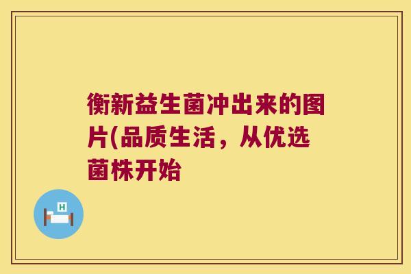衡新益生菌冲出来的图片(品质生活，从优选菌株开始